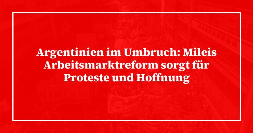 Argentinien im Umbruch: Mileis Arbeitsmarktreform sorgt für Proteste und Hoffnung