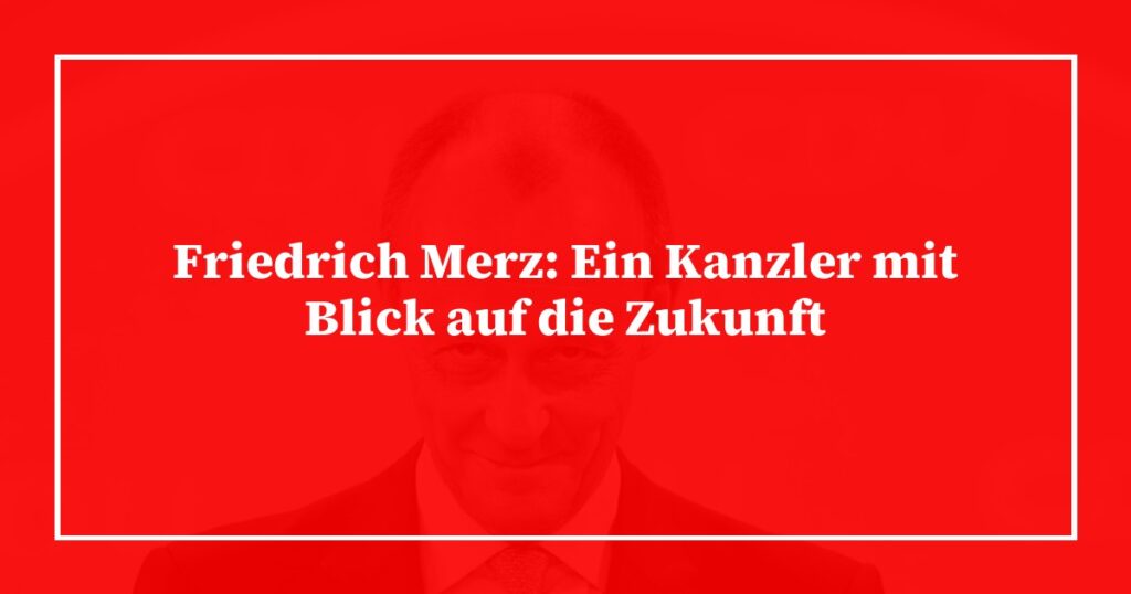 Friedrich Merz: Ein Kanzler mit Blick auf die Zukunft