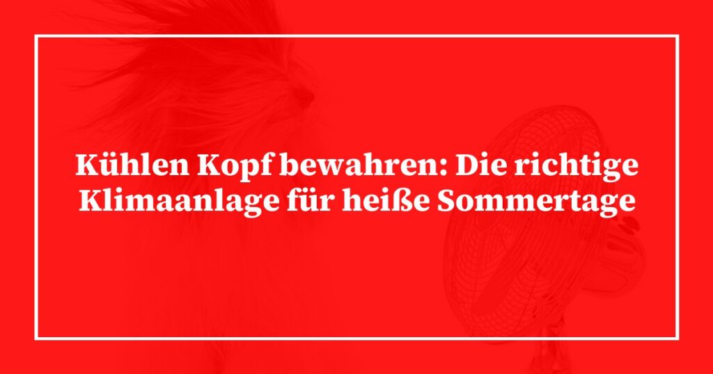 Kühlen Kopf bewahren: Die richtige Klimaanlage für heiße Sommertage