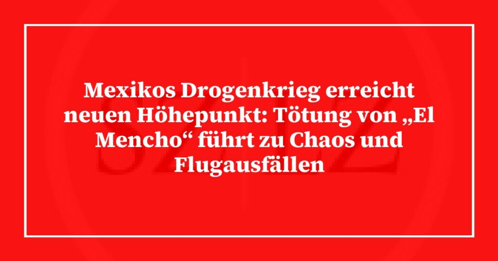Mexikos Drogenkrieg erreicht neuen Höhepunkt: Tötung von „El Mencho“ führt zu Chaos und Flugausfällen