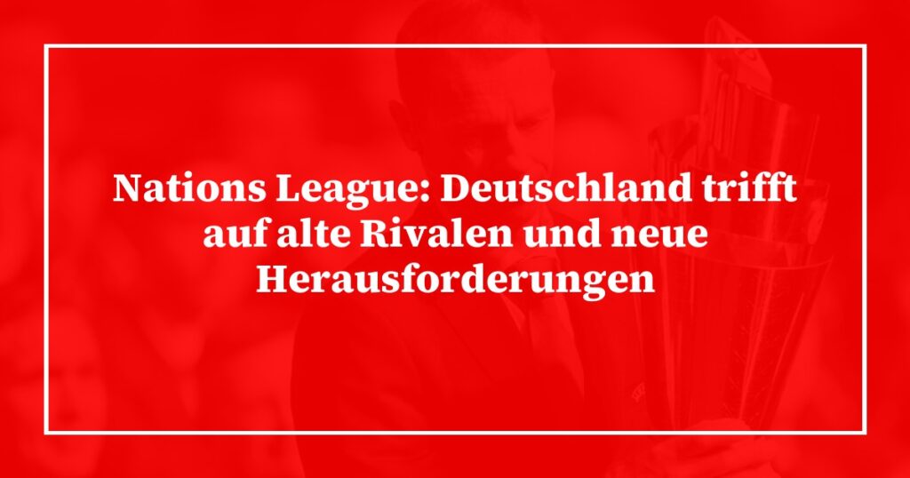 Nations League: Deutschland trifft auf alte Rivalen und neue Herausforderungen
