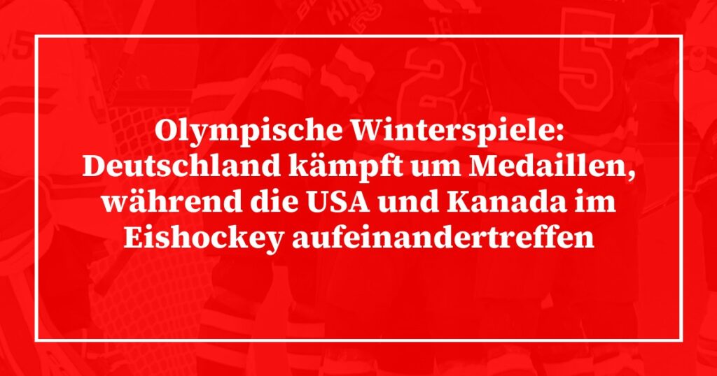 Olympische Winterspiele: Deutschland kämpft um Medaillen, während die USA und Kanada im Eishockey aufeinandertreffen