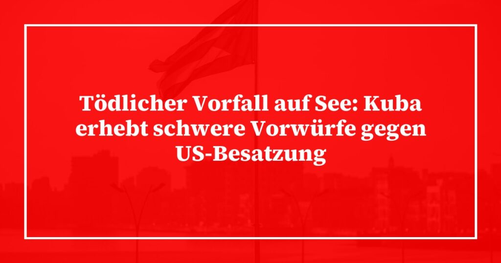 Tödlicher Vorfall auf See: Kuba erhebt schwere Vorwürfe gegen US-Besatzung