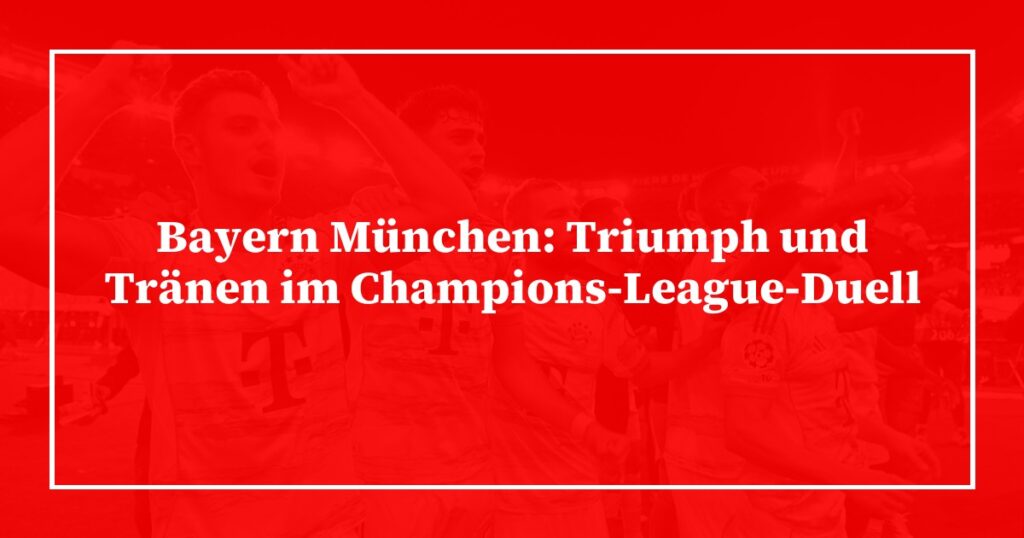 Bayern München: Triumph und Tränen im Champions-League-Duell