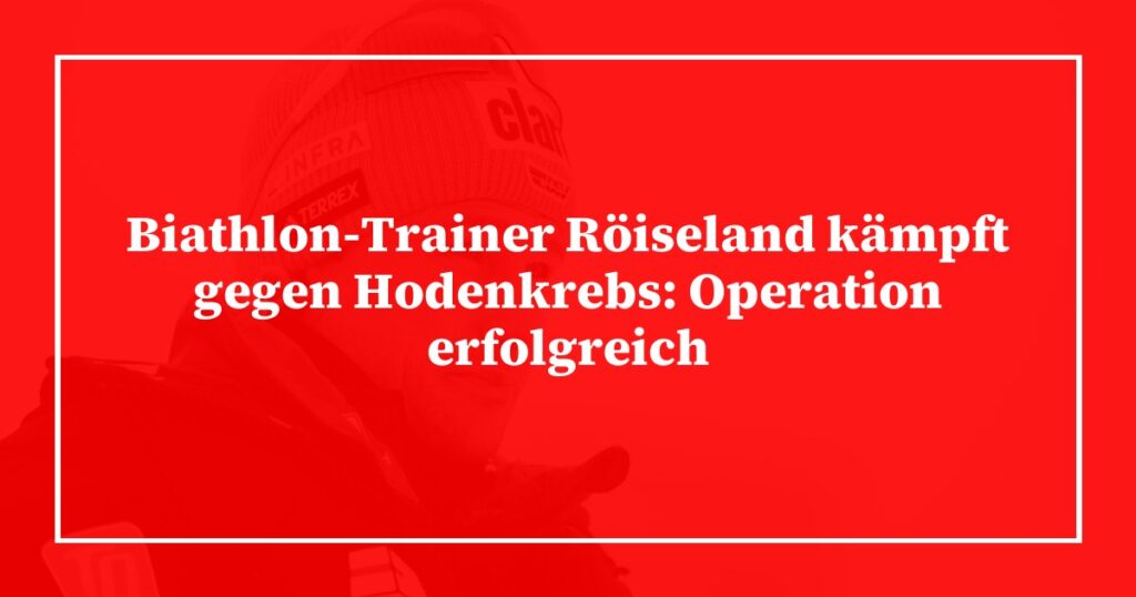 Biathlon-Trainer Röiseland kämpft gegen Hodenkrebs: Operation erfolgreich