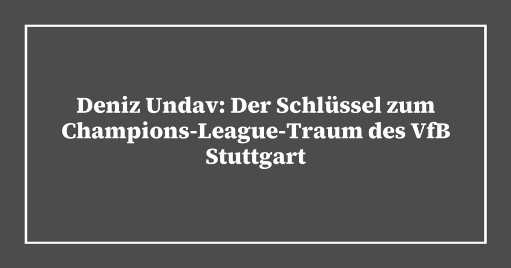 Deniz Undav: Der Schlüssel zum Champions-League-Traum des VfB Stuttgart