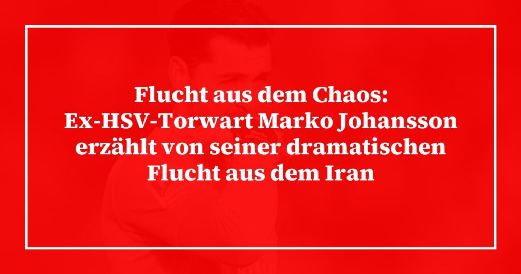 Flucht aus dem Chaos: Ex-HSV-Torwart Marko Johansson erzählt von seiner dramatischen Flucht aus dem Iran
