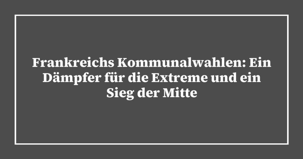 Frankreichs Kommunalwahlen: Ein Dämpfer für die Extreme und ein Sieg der Mitte