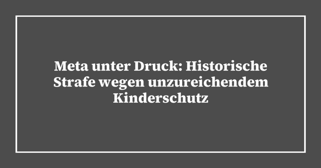 Meta unter Druck: Historische Strafe wegen unzureichendem Kinderschutz