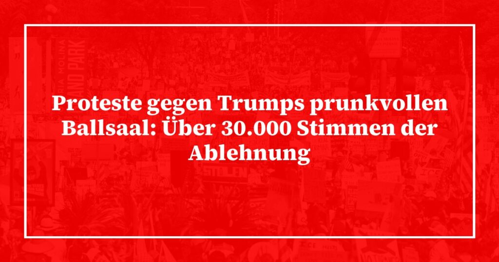 Proteste gegen Trumps prunkvollen Ballsaal: Über 30.000 Stimmen der Ablehnung