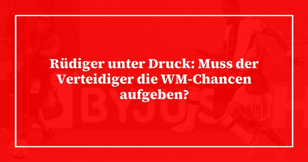 Rüdiger unter Druck: Muss der Verteidiger die WM-Chancen aufgeben?