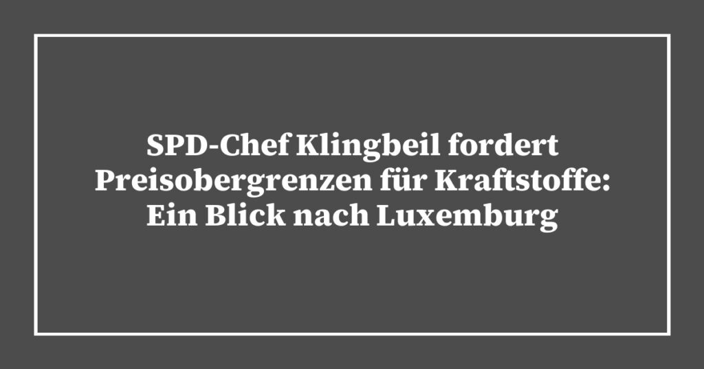 SPD-Chef Klingbeil fordert Preisobergrenzen für Kraftstoffe: Ein Blick nach Luxemburg