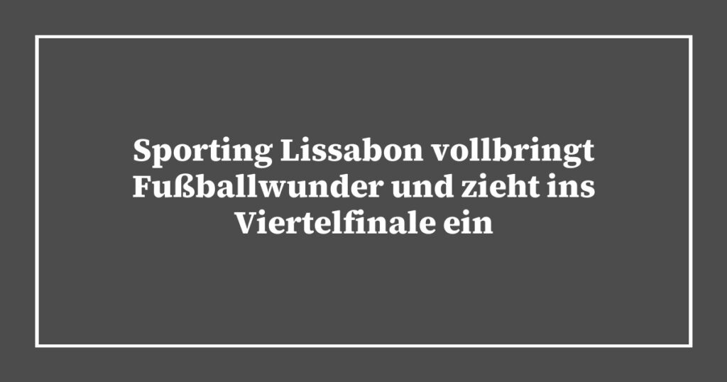 Sporting Lissabon vollbringt Fußballwunder und zieht ins Viertelfinale ein
