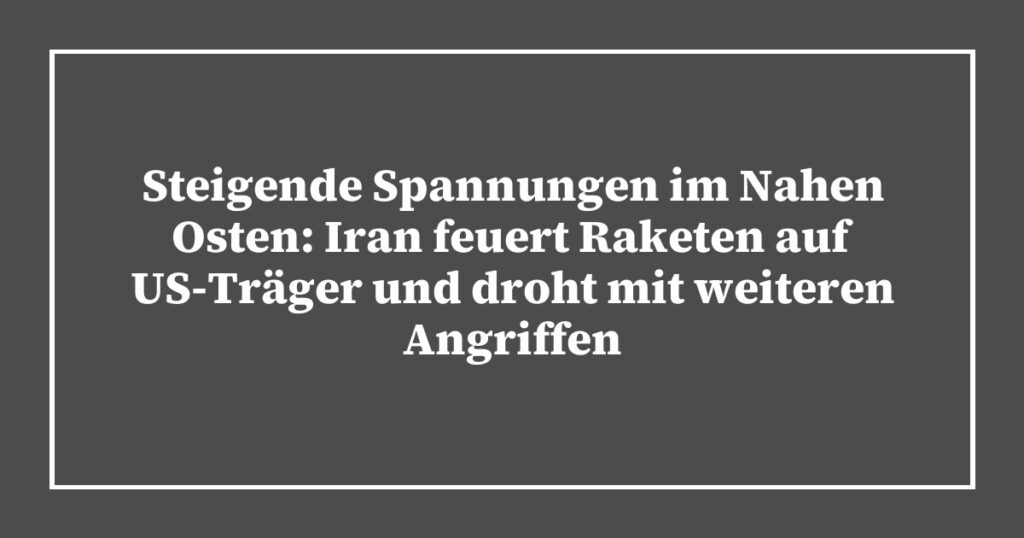 Steigende Spannungen im Nahen Osten: Iran feuert Raketen auf US-Träger und droht mit weiteren Angriffen