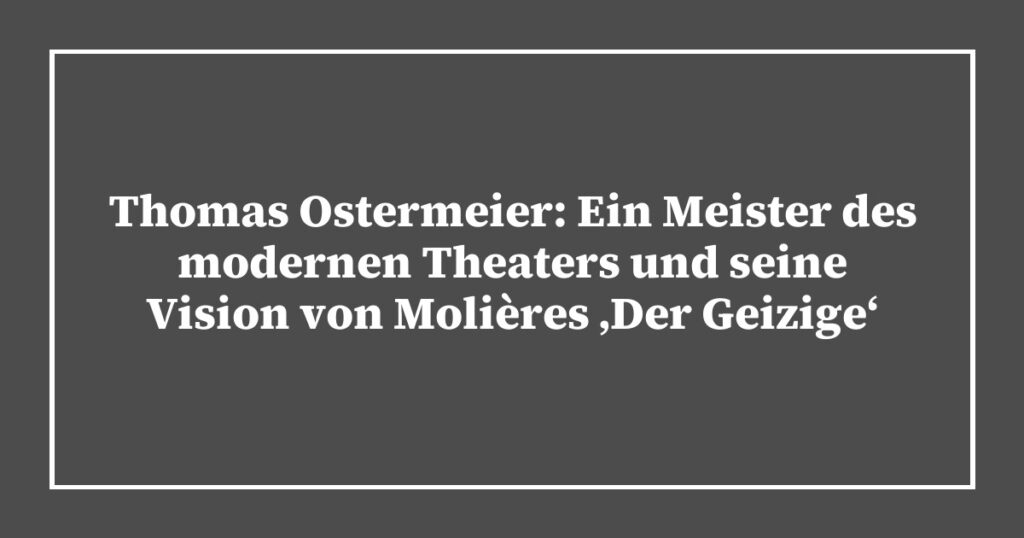 Thomas Ostermeier: Ein Meister des modernen Theaters und seine Vision von Molières ‚Der Geizige‘