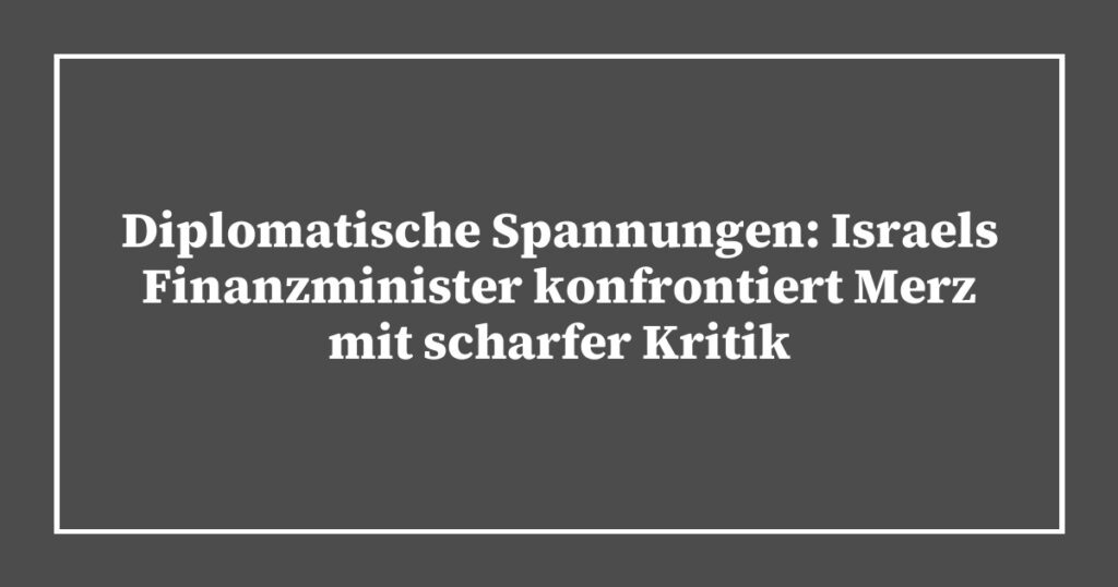 Diplomatische Spannungen: Israels Finanzminister konfrontiert Merz mit scharfer Kritik