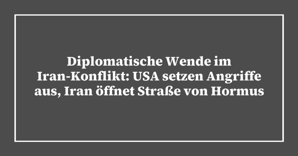 Diplomatische Wende im Iran-Konflikt: USA setzen Angriffe aus, Iran öffnet Straße von Hormus