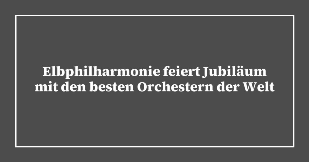 Elbphilharmonie feiert Jubiläum mit den besten Orchestern der Welt