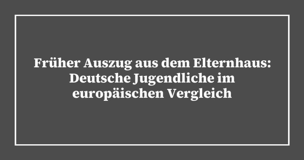 Früher Auszug aus dem Elternhaus: Deutsche Jugendliche im europäischen Vergleich