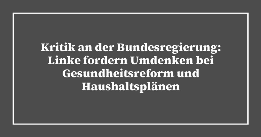 Kritik an der Bundesregierung: Linke fordern Umdenken bei Gesundheitsreform und Haushaltsplänen