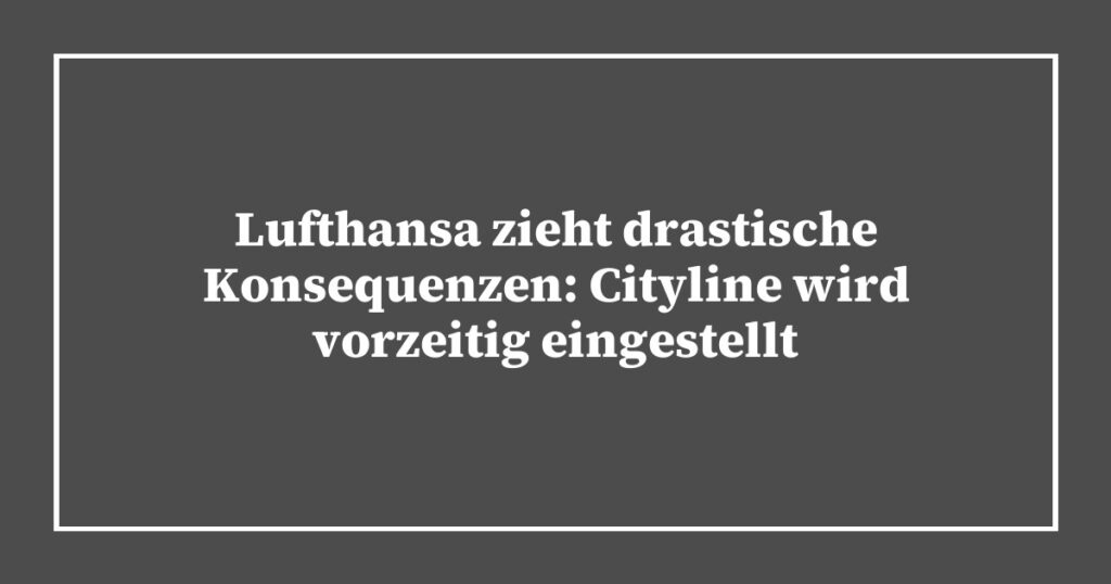 Lufthansa zieht drastische Konsequenzen: Cityline wird vorzeitig eingestellt