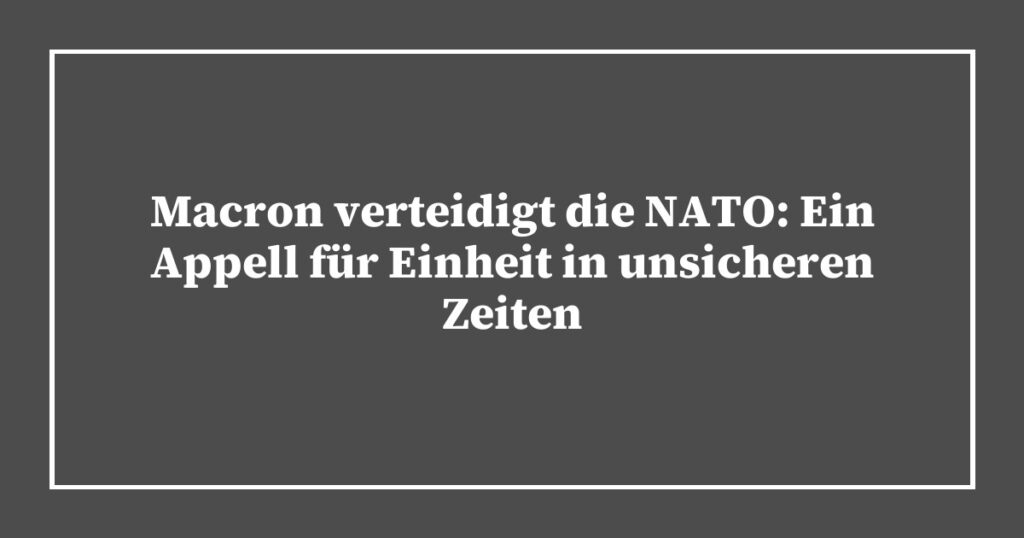 Macron verteidigt die NATO: Ein Appell für Einheit in unsicheren Zeiten
