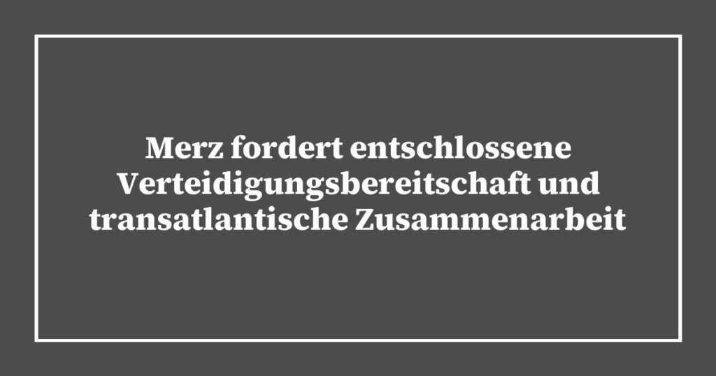 Merz fordert entschlossene Verteidigungsbereitschaft und transatlantische Zusammenarbeit