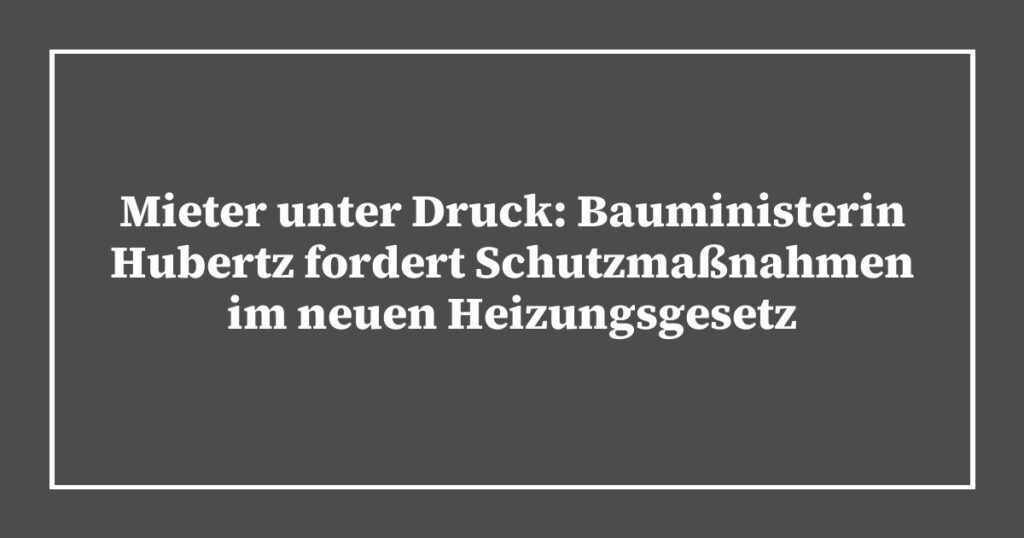 Mieter unter Druck: Bauministerin Hubertz fordert Schutzmaßnahmen im neuen Heizungsgesetz