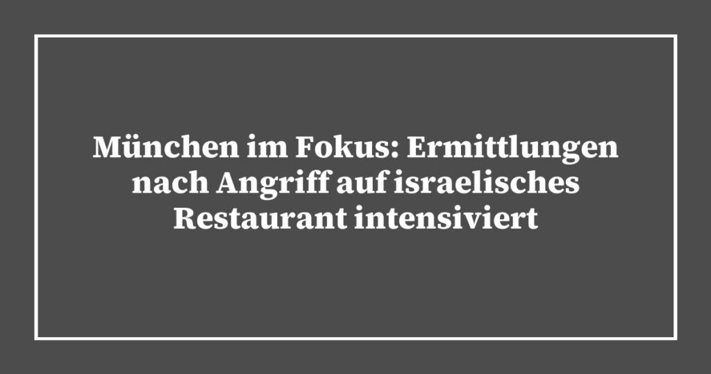 München im Fokus: Ermittlungen nach Angriff auf israelisches Restaurant intensiviert