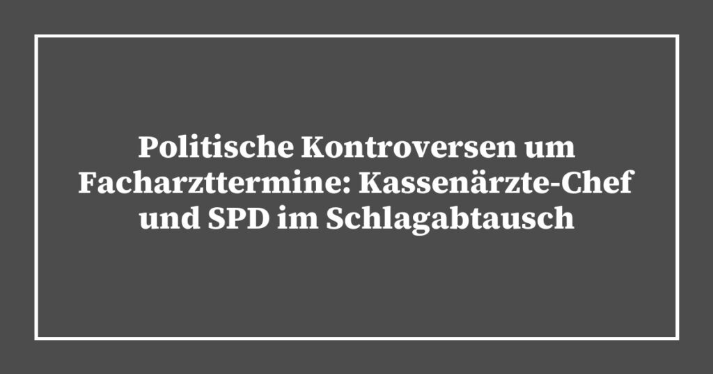 Politische Kontroversen um Facharzttermine: Kassenärzte-Chef und SPD im Schlagabtausch