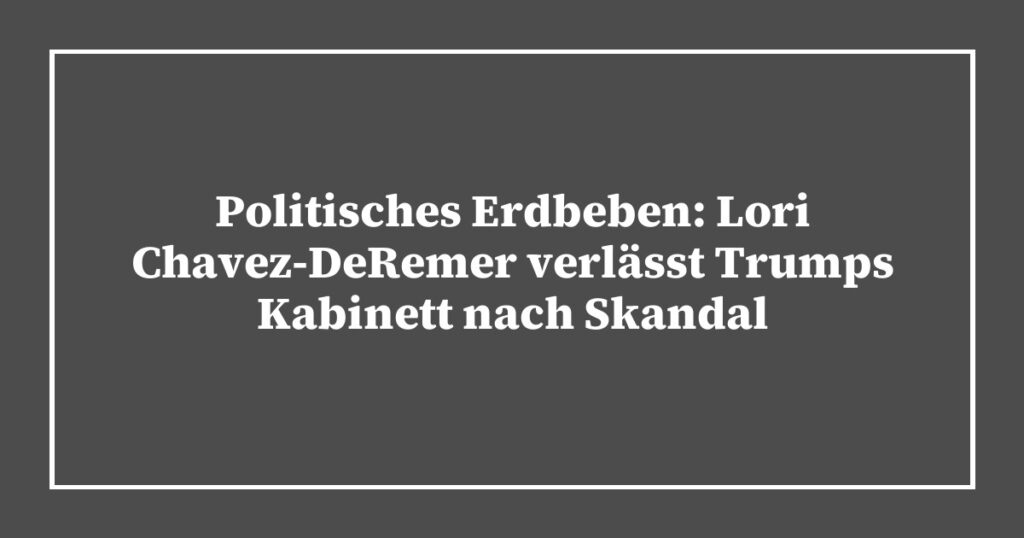Politisches Erdbeben: Lori Chavez-DeRemer verlässt Trumps Kabinett nach Skandal