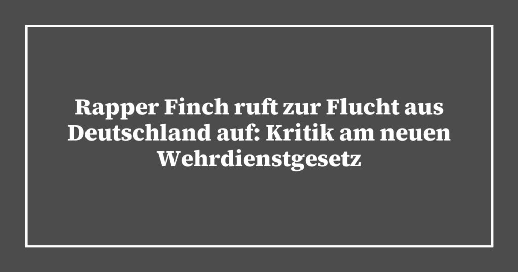 Rapper Finch ruft zur Flucht aus Deutschland auf: Kritik am neuen Wehrdienstgesetz