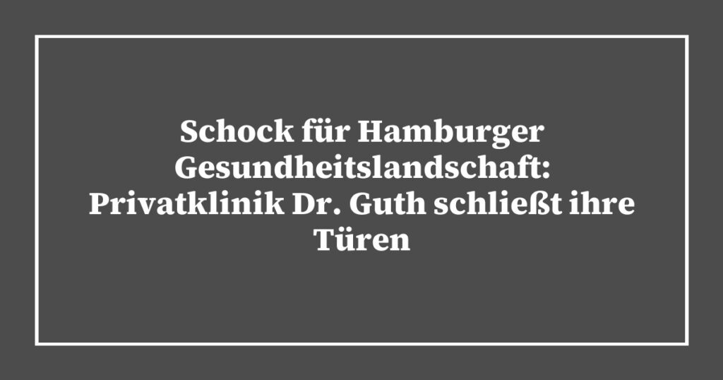 Schock für Hamburger Gesundheitslandschaft: Privatklinik Dr. Guth schließt ihre Türen