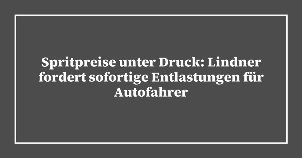 Spritpreise unter Druck: Lindner fordert sofortige Entlastungen für Autofahrer