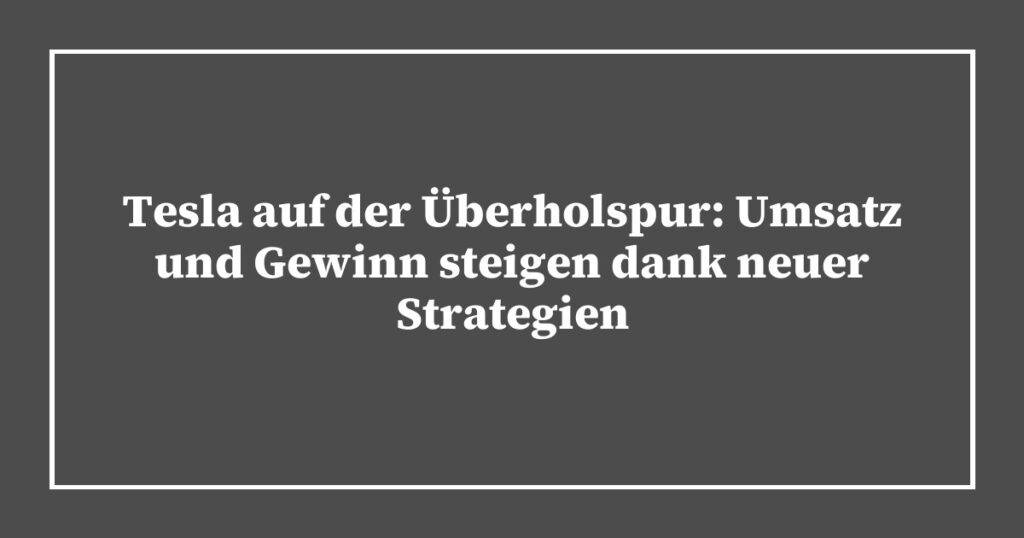 Tesla auf der Überholspur: Umsatz und Gewinn steigen dank neuer Strategien