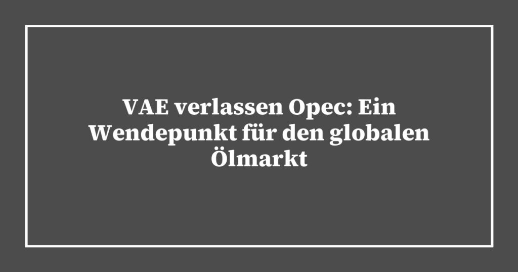 VAE verlassen Opec: Ein Wendepunkt für den globalen Ölmarkt