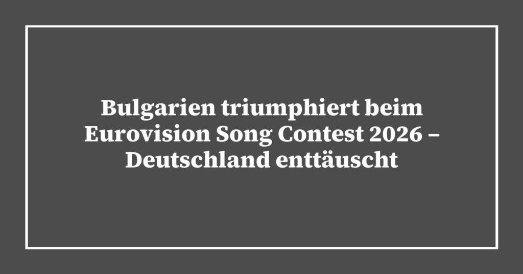 Bulgarien triumphiert beim Eurovision Song Contest 2026 – Deutschland enttäuscht