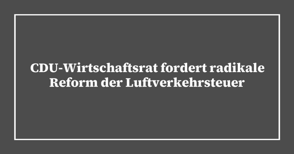 CDU-Wirtschaftsrat fordert radikale Reform der Luftverkehrsteuer