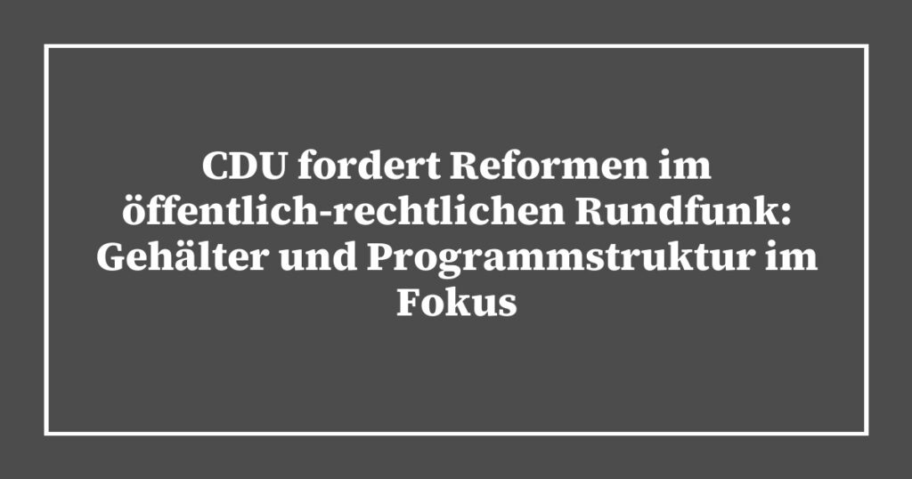 CDU fordert Reformen im öffentlich-rechtlichen Rundfunk: Gehälter und Programmstruktur im Fokus