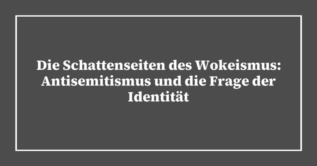 Die Schattenseiten des Wokeismus: Antisemitismus und die Frage der Identität