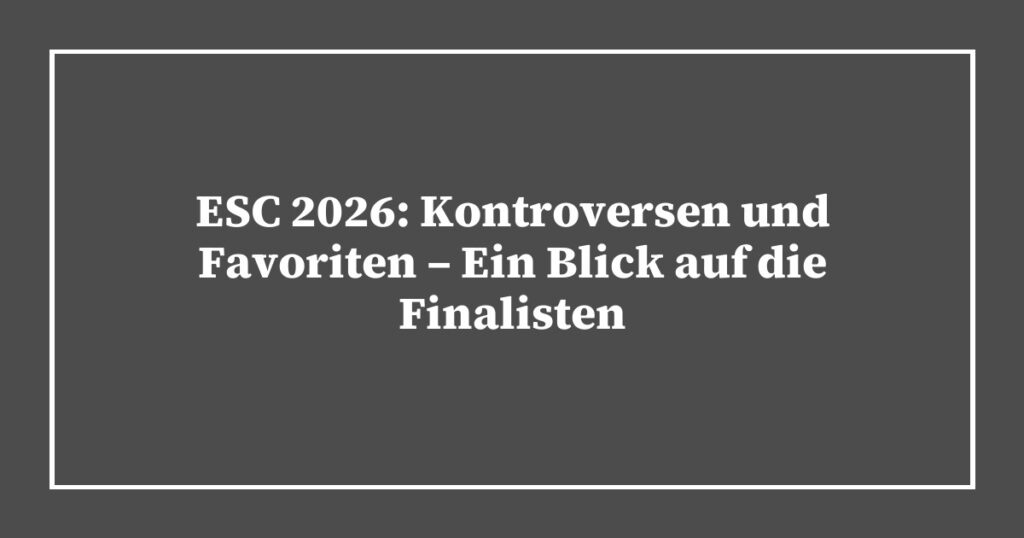 ESC 2026: Kontroversen und Favoriten – Ein Blick auf die Finalisten