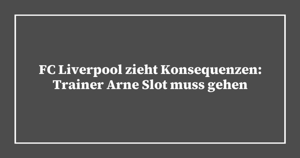 FC Liverpool zieht Konsequenzen: Trainer Arne Slot muss gehen