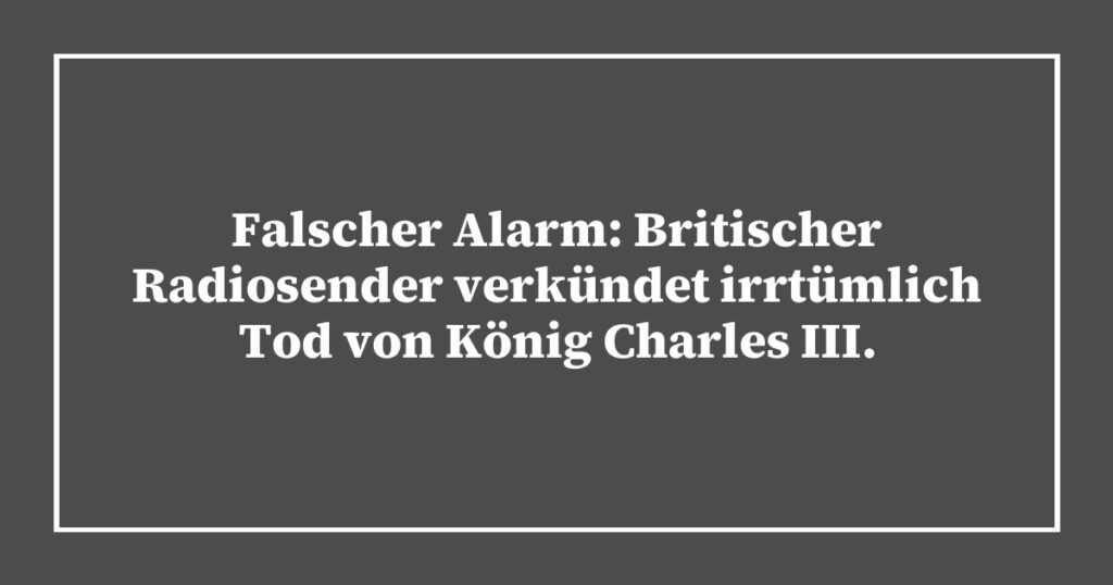 Falscher Alarm: Britischer Radiosender verkündet irrtümlich Tod von König Charles III.
