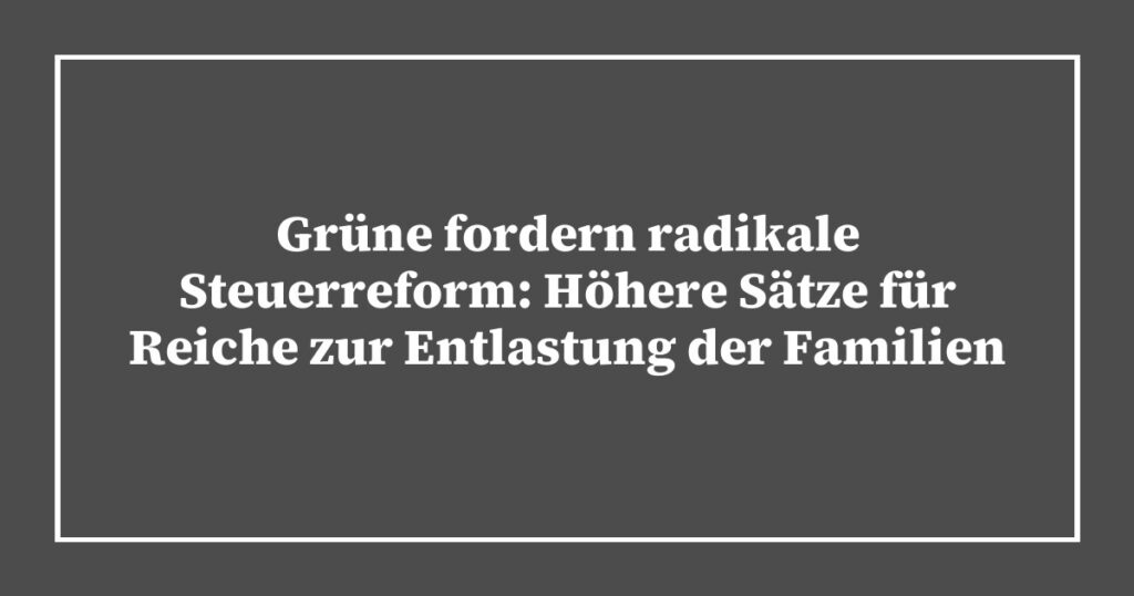 Grüne fordern radikale Steuerreform: Höhere Sätze für Reiche zur Entlastung der Familien