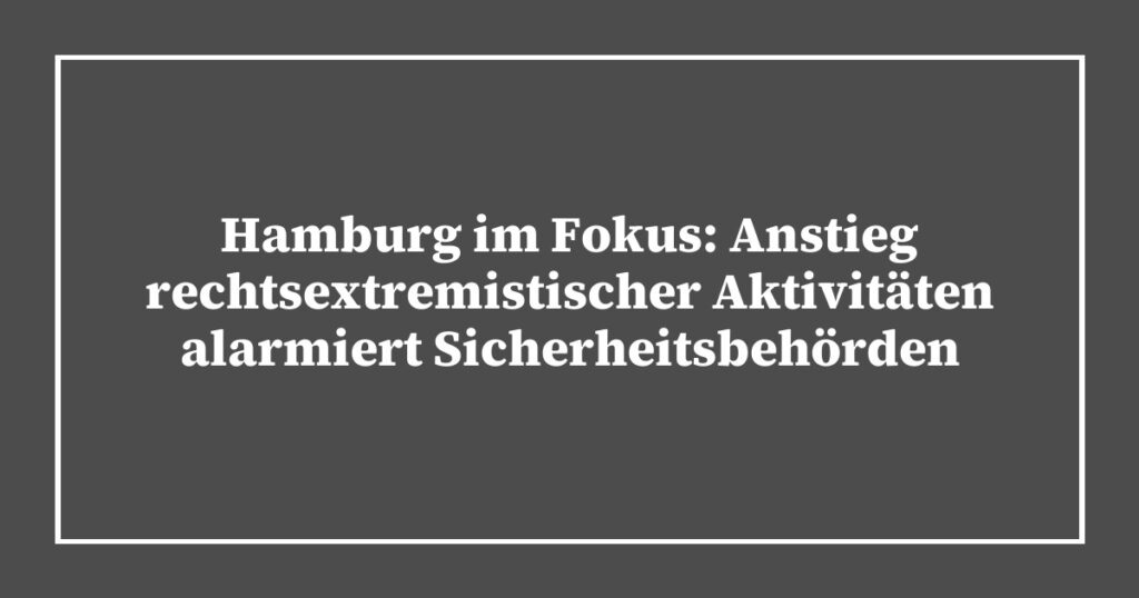 Hamburg im Fokus: Anstieg rechtsextremistischer Aktivitäten alarmiert Sicherheitsbehörden