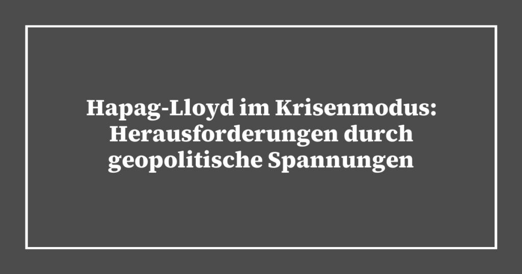 Hapag-Lloyd im Krisenmodus: Herausforderungen durch geopolitische Spannungen