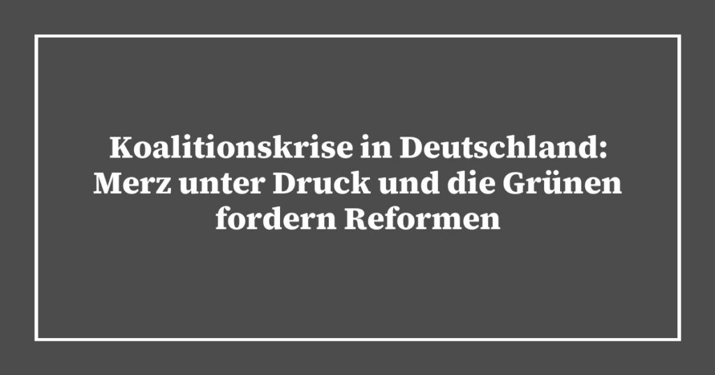 Koalitionskrise in Deutschland: Merz unter Druck und die Grünen fordern Reformen
