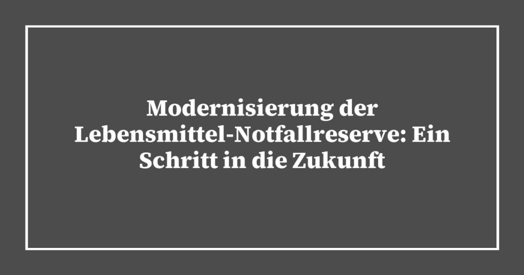 Modernisierung der Lebensmittel-Notfallreserve: Ein Schritt in die Zukunft