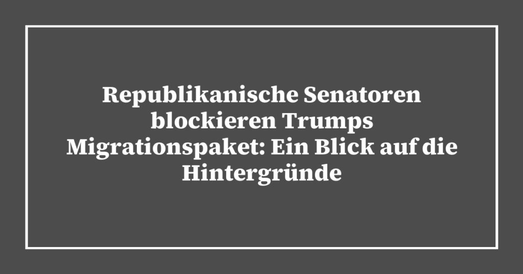 Republikanische Senatoren blockieren Trumps Migrationspaket: Ein Blick auf die Hintergründe
