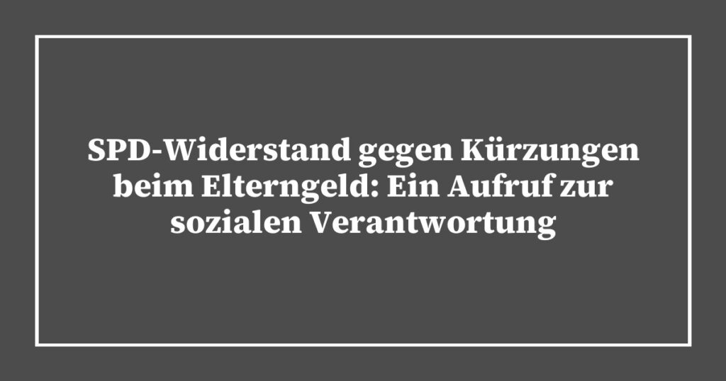 SPD-Widerstand gegen Kürzungen beim Elterngeld: Ein Aufruf zur sozialen Verantwortung